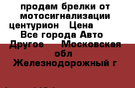 продам брелки от мотосигнализации центурион › Цена ­ 500 - Все города Авто » Другое   . Московская обл.,Железнодорожный г.